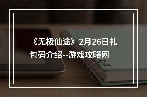 《无极仙途》2月26日礼包码介绍--游戏攻略网