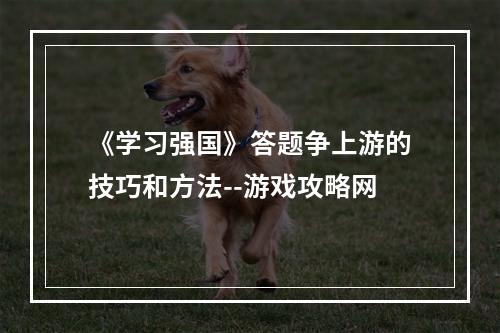 《学习强国》答题争上游的技巧和方法--游戏攻略网