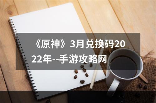 《原神》3月兑换码2022年--手游攻略网