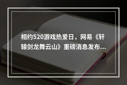 相约520游戏热爱日，网易《轩辕剑龙舞云山》重磅消息发布在即--游戏攻略网