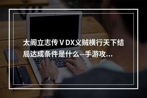 太阁立志传ⅤDX义贼横行天下结局达成条件是什么--手游攻略网