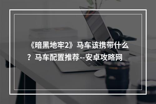 《暗黑地牢2》马车该携带什么？马车配置推荐--安卓攻略网