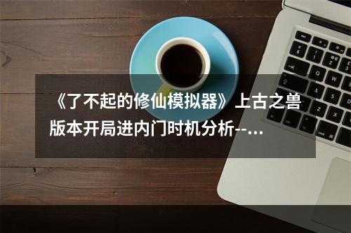 《了不起的修仙模拟器》上古之兽版本开局进内门时机分析--手游攻略网