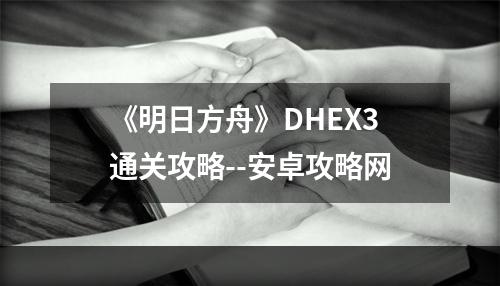 《明日方舟》DHEX3通关攻略--安卓攻略网