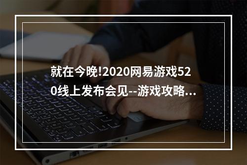 就在今晚!2020网易游戏520线上发布会见--游戏攻略网