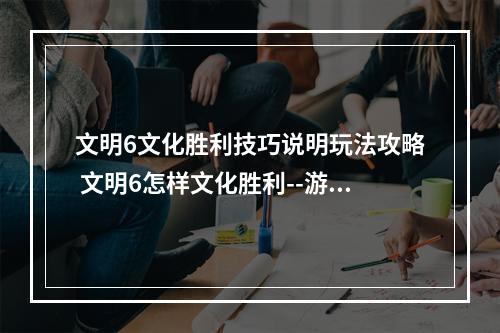 文明6文化胜利技巧说明玩法攻略 文明6怎样文化胜利--游戏攻略网