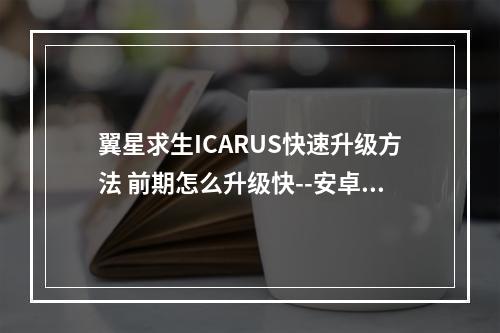 翼星求生ICARUS快速升级方法 前期怎么升级快--安卓攻略网