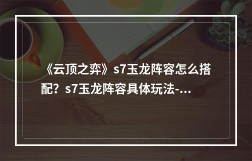 《云顶之弈》s7玉龙阵容怎么搭配？s7玉龙阵容具体玩法--手游攻略网