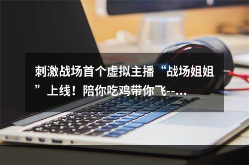 刺激战场首个虚拟主播“战场姐姐”上线！陪你吃鸡带你飞--游戏攻略网