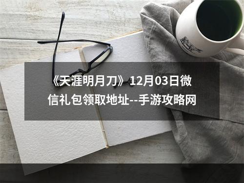 《天涯明月刀》12月03日微信礼包领取地址--手游攻略网