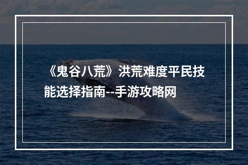 《鬼谷八荒》洪荒难度平民技能选择指南--手游攻略网