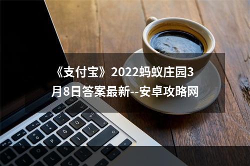 《支付宝》2022蚂蚁庄园3月8日答案最新--安卓攻略网