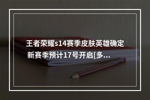 王者荣耀s14赛季皮肤英雄确定 新赛季预计17号开启[多图]--手游攻略网