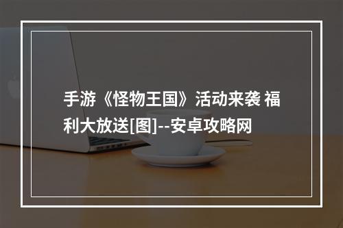 手游《怪物王国》活动来袭 福利大放送[图]--安卓攻略网