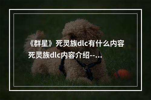 《群星》死灵族dlc有什么内容 死灵族dlc内容介绍--手游攻略网