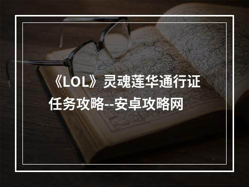 《LOL》灵魂莲华通行证任务攻略--安卓攻略网