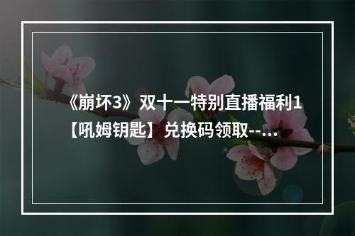 《崩坏3》双十一特别直播福利1【吼姆钥匙】兑换码领取--安卓攻略网