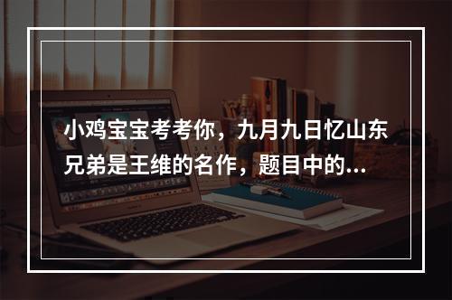 小鸡宝宝考考你，九月九日忆山东兄弟是王维的名作，题目中的山指的是？--游戏攻略网