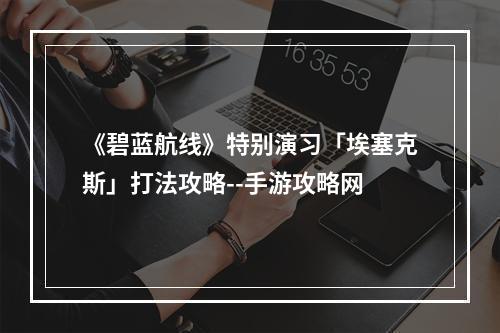 《碧蓝航线》特别演习「埃塞克斯」打法攻略--手游攻略网