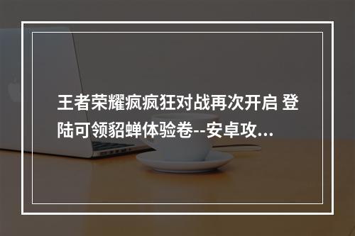 王者荣耀疯疯狂对战再次开启 登陆可领貂蝉体验卷--安卓攻略网