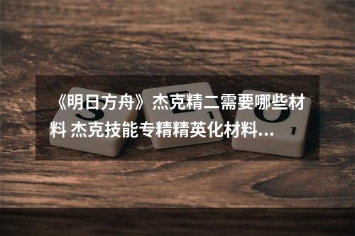 《明日方舟》杰克精二需要哪些材料 杰克技能专精精英化材料消耗--手游攻略网