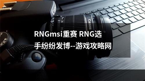 RNGmsi重赛 RNG选手纷纷发博--游戏攻略网