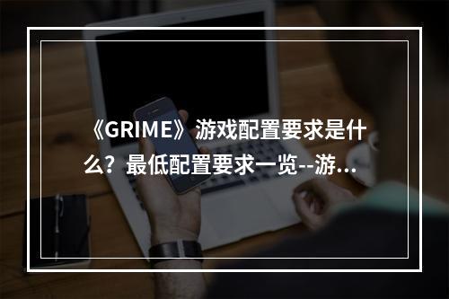 《GRIME》游戏配置要求是什么？最低配置要求一览--游戏攻略网