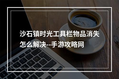 沙石镇时光工具栏物品消失怎么解决--手游攻略网