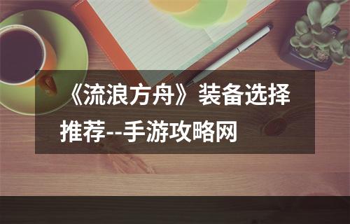 《流浪方舟》装备选择推荐--手游攻略网