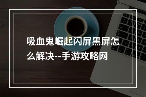 吸血鬼崛起闪屏黑屏怎么解决--手游攻略网