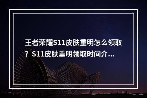 王者荣耀S11皮肤重明怎么领取？S11皮肤重明领取时间介绍--游戏攻略网