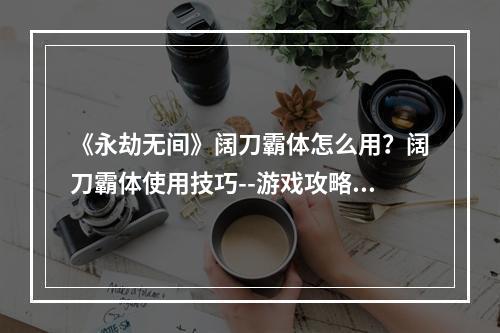 《永劫无间》阔刀霸体怎么用？阔刀霸体使用技巧--游戏攻略网