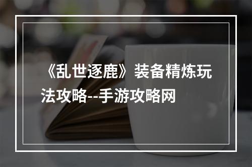 《乱世逐鹿》装备精炼玩法攻略--手游攻略网