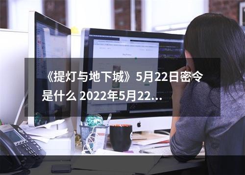 《提灯与地下城》5月22日密令是什么 2022年5月22日密令一览--游戏攻略网