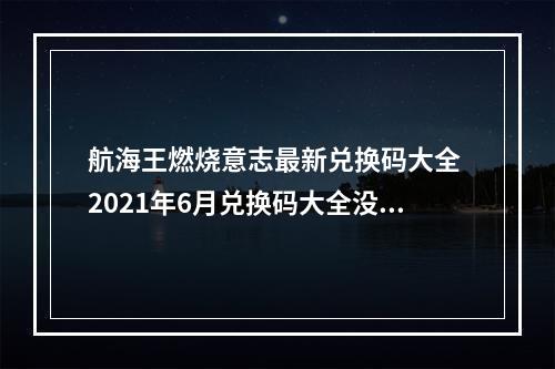 航海王燃烧意志最新兑换码大全 2021年6月兑换码大全没过期--游戏攻略网