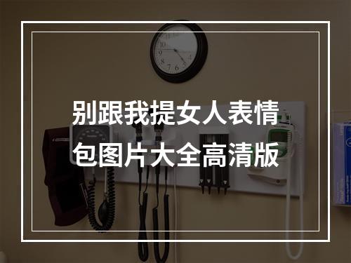 别跟我提女人表情包图片大全高清版