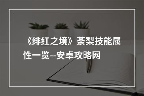 《绯红之境》荼梨技能属性一览--安卓攻略网