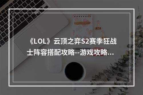 《LOL》云顶之弈S2赛季狂战士阵容搭配攻略--游戏攻略网