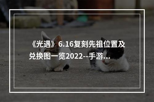 《光遇》6.16复刻先祖位置及兑换图一览2022--手游攻略网