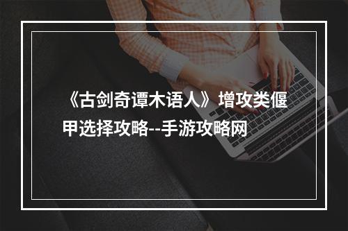 《古剑奇谭木语人》增攻类偃甲选择攻略--手游攻略网