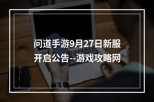 问道手游9月27日新服开启公告--游戏攻略网