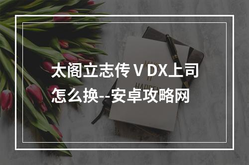 太阁立志传ⅤDX上司怎么换--安卓攻略网