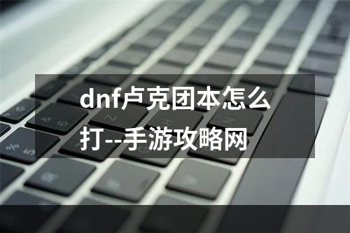 dnf卢克团本怎么打--手游攻略网