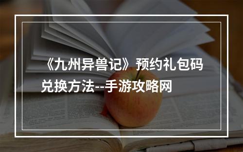 《九州异兽记》预约礼包码兑换方法--手游攻略网