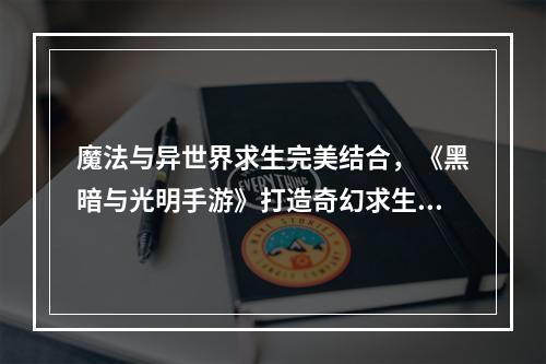 魔法与异世界求生完美结合，《黑暗与光明手游》打造奇幻求生之旅--安卓攻略网