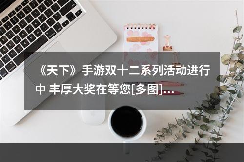 《天下》手游双十二系列活动进行中 丰厚大奖在等您[多图]--安卓攻略网