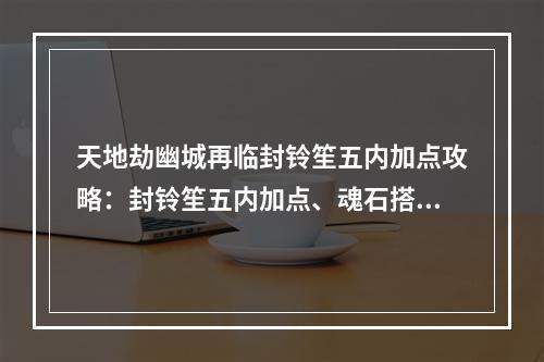 天地劫幽城再临封铃笙五内加点攻略：封铃笙五内加点、魂石搭配推荐[多图]--手游攻略网