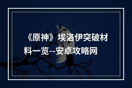 《原神》埃洛伊突破材料一览--安卓攻略网