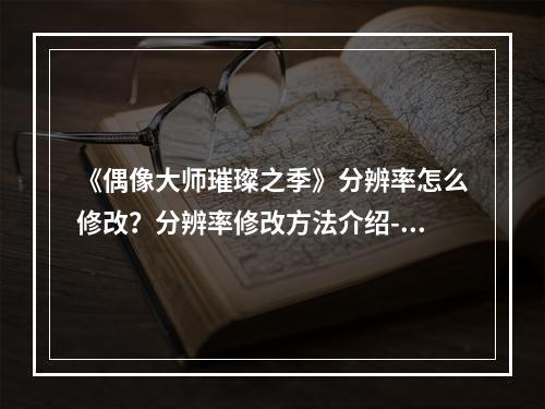 《偶像大师璀璨之季》分辨率怎么修改？分辨率修改方法介绍--手游攻略网