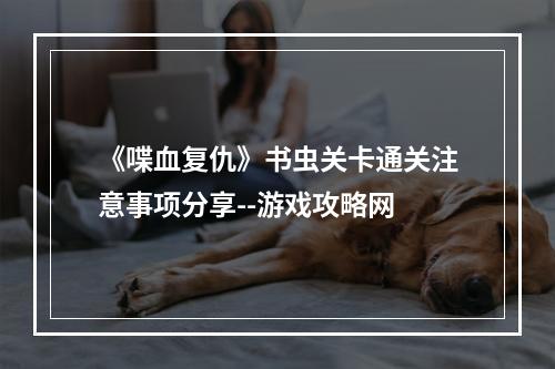 《喋血复仇》书虫关卡通关注意事项分享--游戏攻略网